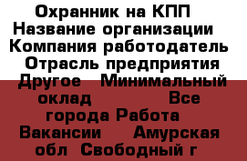 Охранник на КПП › Название организации ­ Компания-работодатель › Отрасль предприятия ­ Другое › Минимальный оклад ­ 38 000 - Все города Работа » Вакансии   . Амурская обл.,Свободный г.